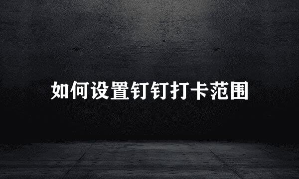 如何设置钉钉打卡范围