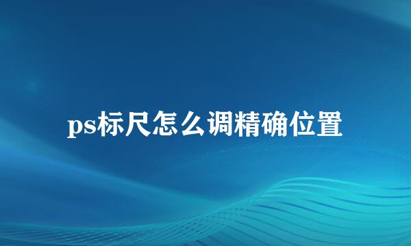 ps标尺怎么调精确位置