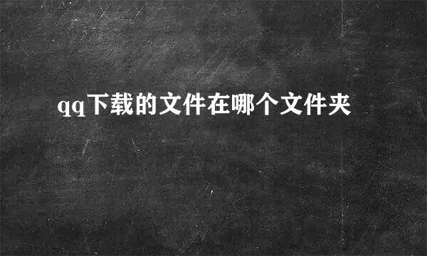 qq下载的文件在哪个文件夹