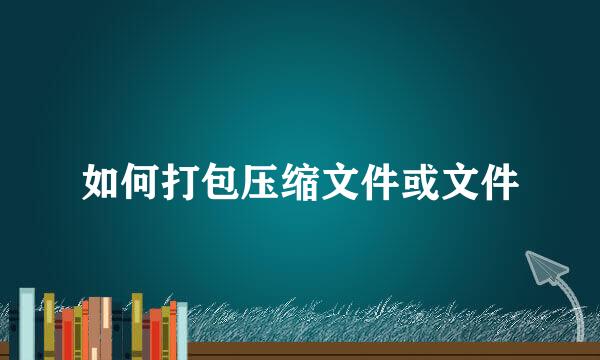 如何打包压缩文件或文件