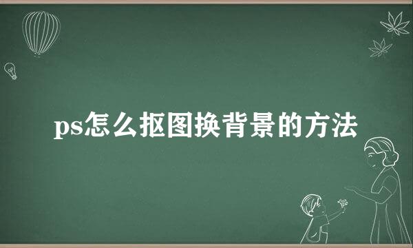 ps怎么抠图换背景的方法