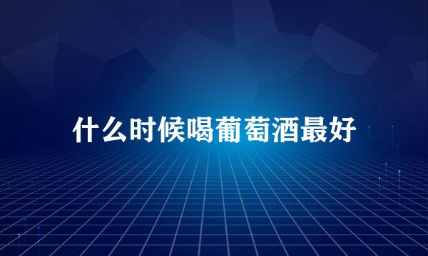 什么时候喝葡萄酒最好