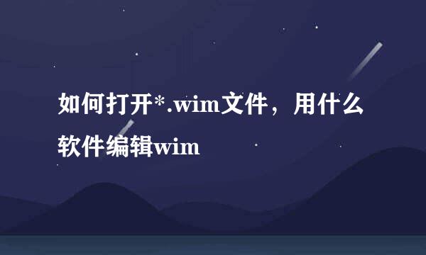 如何打开*.wim文件，用什么软件编辑wim