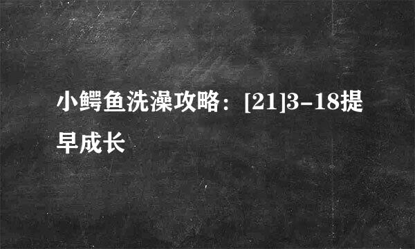 小鳄鱼洗澡攻略：[21]3-18提早成长