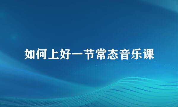 如何上好一节常态音乐课