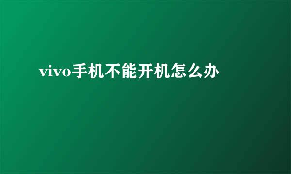 vivo手机不能开机怎么办
