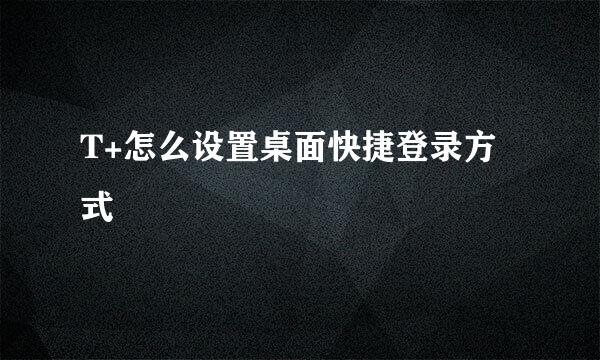 T+怎么设置桌面快捷登录方式