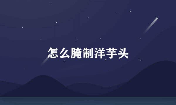 怎么腌制洋芋头