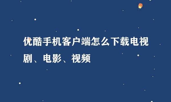 优酷手机客户端怎么下载电视剧、电影、视频