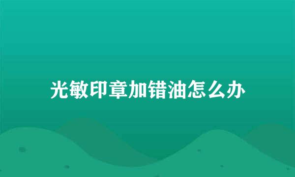 光敏印章加错油怎么办