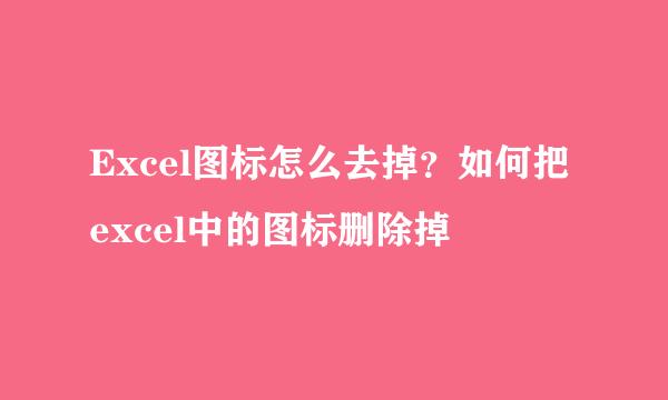 Excel图标怎么去掉？如何把excel中的图标删除掉