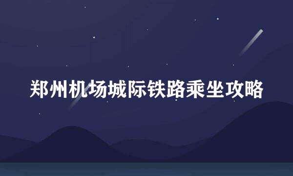 郑州机场城际铁路乘坐攻略