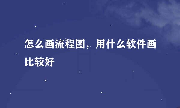 怎么画流程图，用什么软件画比较好