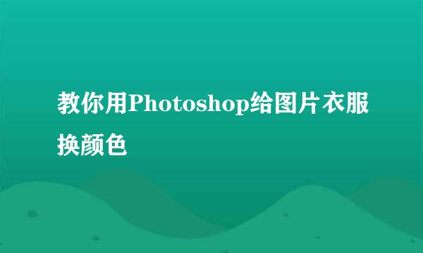 教你用Photoshop给图片衣服换颜色