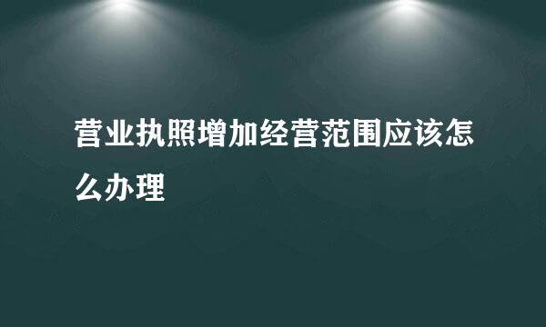 营业执照增加经营范围应该怎么办理