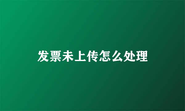 发票未上传怎么处理