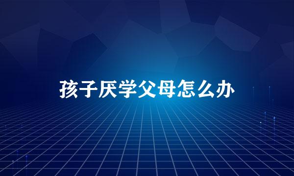 孩子厌学父母怎么办