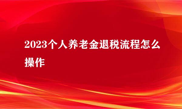 2023个人养老金退税流程怎么操作