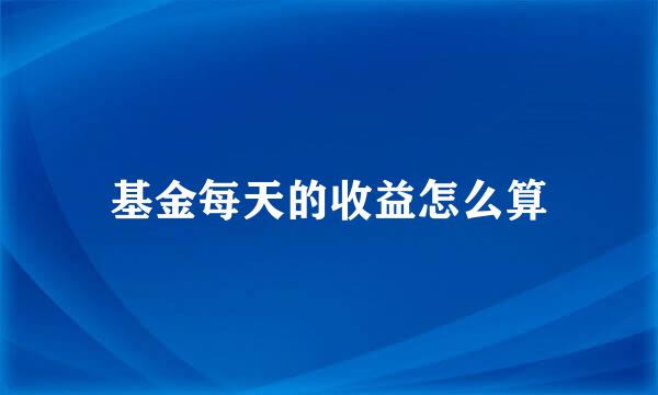 基金每天的收益怎么算