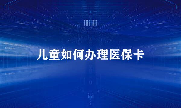 儿童如何办理医保卡