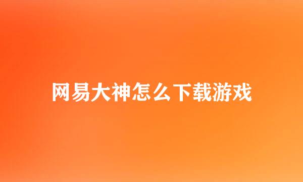 网易大神怎么下载游戏