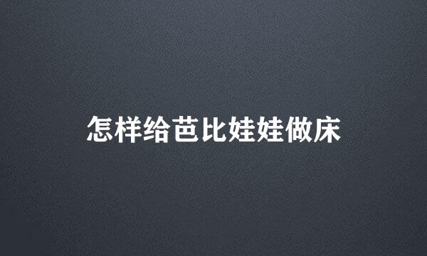怎样给芭比娃娃做床