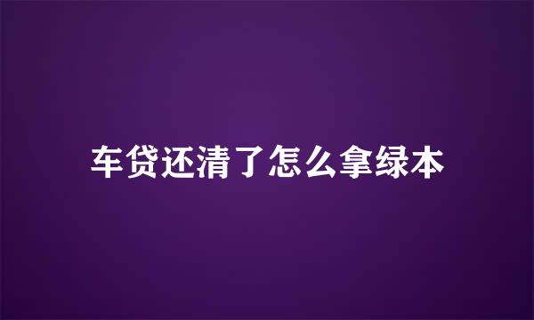 车贷还清了怎么拿绿本