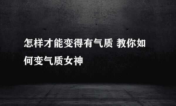怎样才能变得有气质 教你如何变气质女神