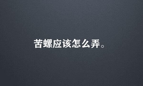苦螺应该怎么弄。