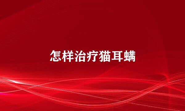 怎样治疗猫耳螨