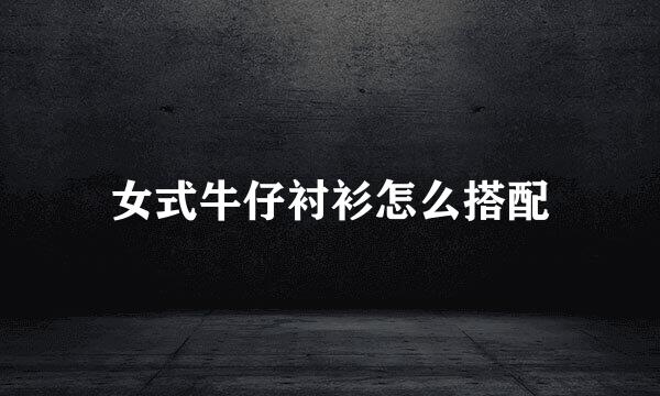 女式牛仔衬衫怎么搭配
