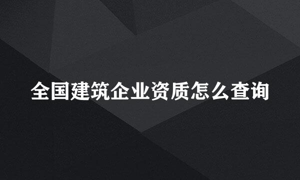 全国建筑企业资质怎么查询