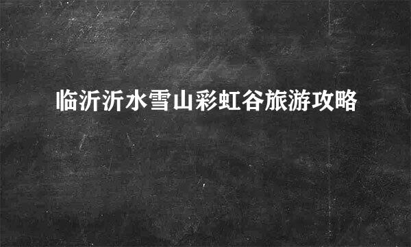 临沂沂水雪山彩虹谷旅游攻略
