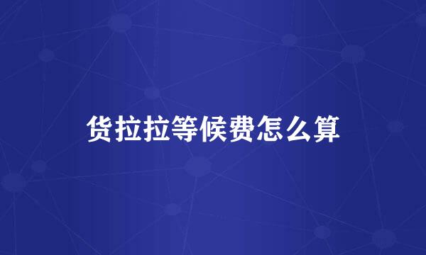 货拉拉等候费怎么算