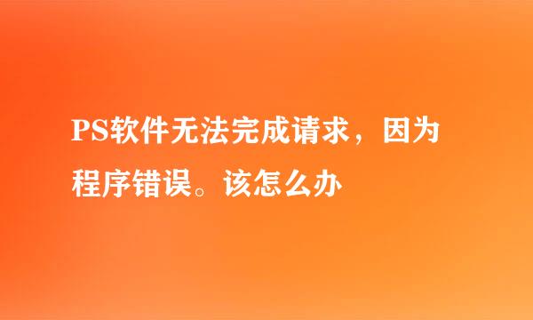 PS软件无法完成请求，因为程序错误。该怎么办