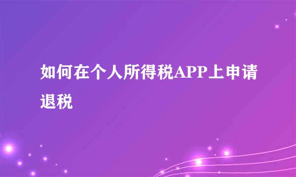 如何在个人所得税APP上申请退税
