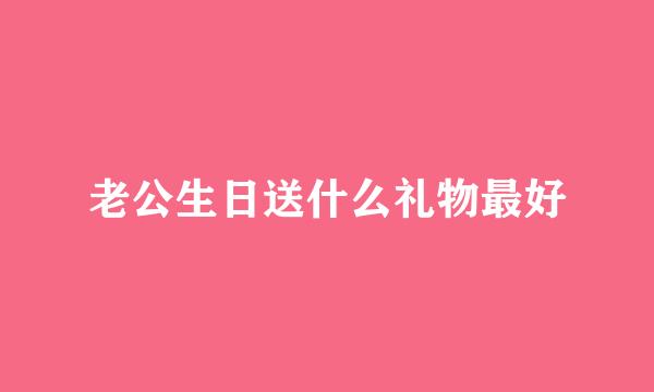 老公生日送什么礼物最好