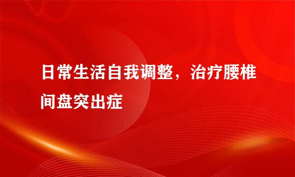 日常生活自我调整，治疗腰椎间盘突出症