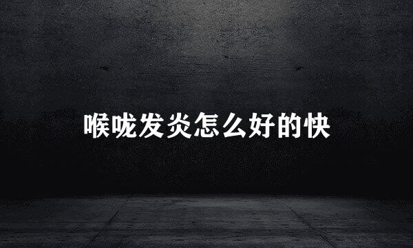 喉咙发炎怎么好的快