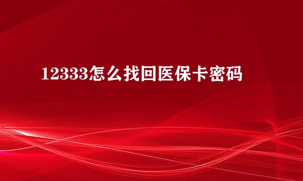 12333怎么找回医保卡密码