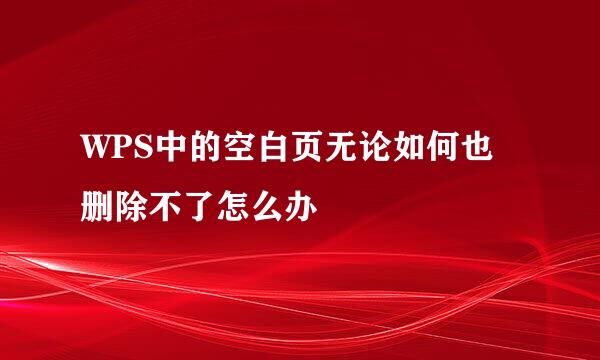 WPS中的空白页无论如何也删除不了怎么办