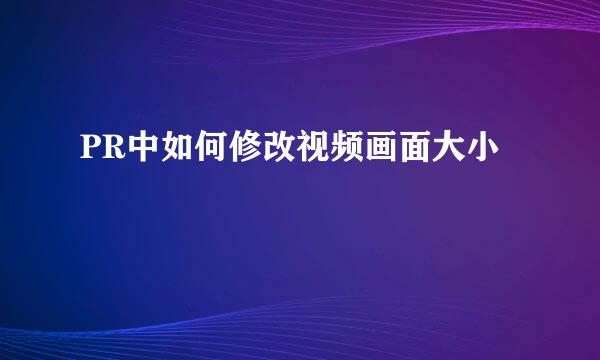 PR中如何修改视频画面大小