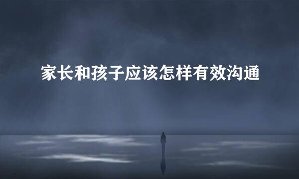 家长和孩子应该怎样有效沟通