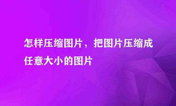 怎样压缩图片，把图片压缩成任意大小的图片