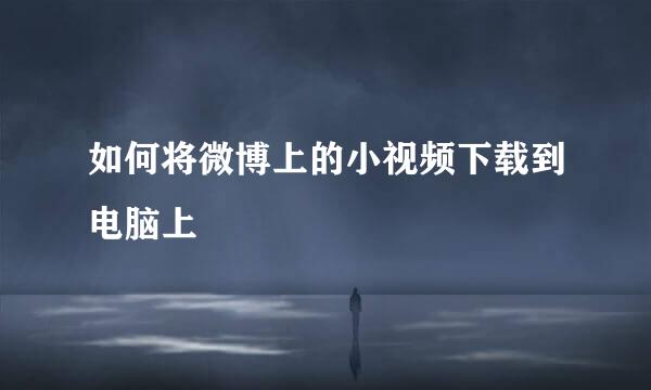 如何将微博上的小视频下载到电脑上