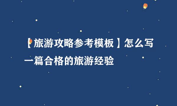 【旅游攻略参考模板】怎么写一篇合格的旅游经验