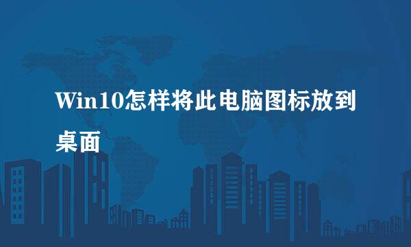 Win10怎样将此电脑图标放到桌面