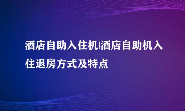 酒店自助入住机|酒店自助机入住退房方式及特点
