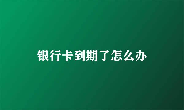 银行卡到期了怎么办