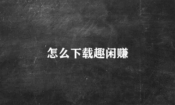 怎么下载趣闲赚